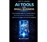 AI Tools for Small Business: A Complete Beginner's Guide to Using Artificial Intelligence to Save Time, Cut Costs, and Grow Your Business