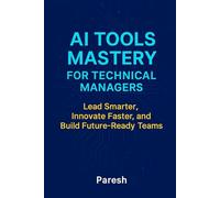 AI Tools Mastery For Technical Managers: Lead Smart, Innovate Fast, and Build Future-Ready Teams with AI Integration Frameworks, Tools, and Leadership Playbooks.