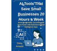 AI Tools That Save Small Businesses 20 Hours a Week: Practical AI tools to save time, cut costs, and grow your small business-no tech expertise required