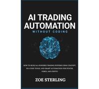 AI Trading Automation Without Coding: How to Build AI-Powered Trading Systems Using ChatGPT, No-Code Tools, and Smart Automation for Stocks, Forex, and Crypto