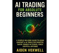 AI TRADING FOR ABSOLUTE BEGINNERS: A Simple No-Code Guide to Using ChatGPT & AI Tools for Smarter, Safer Trades in Stocks, Forex, Crypto & Options