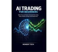 AI TRADING FOR BEGINNERS: Build, Test, and Deploy Automated Bots Using Python, Machine Learning, and Real