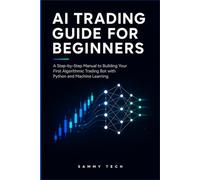 AI TRADING GUIDE FOR BEGINNERS: A Step-by-Step Manual to Building Your First Algorithmic Trading Bot with Python and Machine Learning