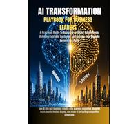 AI TRANSFORMATION PLAYBOOK FOR BUSINESS LEADERS: A Practical Guide to Applying Artificial Intelligence, Building Scalable Systems, and Driving Real Results Beyond the Hype