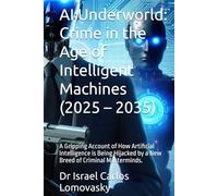 AI Underworld: Crime in the Age of Intelligent Machines (2025 - 2035): A Gripping Account of How Artificial Intelligence is Being Hijacked by a New ... Crime: The 2025-2035 Tech Crime Series)