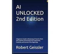AI UNLOCKED 2nd Edition: A Beginner's Guide to Mastering AI Tools for Work and Creativity Harnessing AI for Productivity, Creativity, and Success in the Digital Age