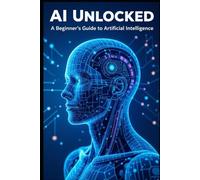 AI Unlocked: A Beginner’s Guide to Artificial Intelligence