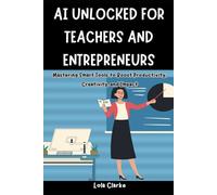 AI UNLOCKED FOR TEACHERS AND ENTREPRENEURS: Mastering Smart Tools to Boost Productivity, Creativity, and Impact