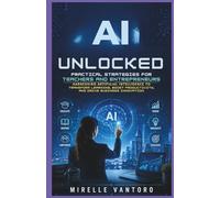 AI Unlocked: Practical Strategies for Teachers and Entrepreneurs: Harnessing Artificial Intelligence to Transform Learning, Boost Productivity, and Drive Business Innovation