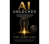 AI Unlocked: The No-Nonsense Beginner's Guide to Getting Real Results From AI, Starting Today