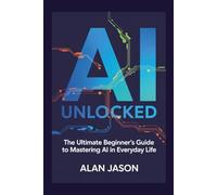 AI Unlocked: The Ultimate Beginner’s Guide to mastering AI in Everyday Life