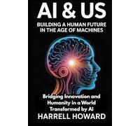 AI & Us: Building a Human Future in the Age of Machines: Bridging Innovation and Humanity in a World Transformed by AI