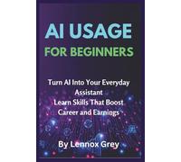 AI USAGE FOR BEGINNERS: Turn AI Into Your Everyday Assistant: Learn Skills That Boost Career and Earnings