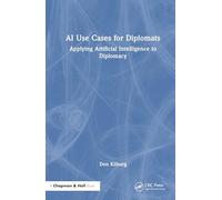 AI Use Cases for Diplomats: Applying Artificial Intelligence to Diplomacy (Chapman & Hall/CRC Artificial Intelligence and Robotics Series)