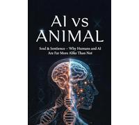 AI VS. ANIMAL: Soul & Sentience - Why Humans and AI Are Far More Alike Than Not