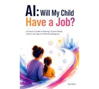 AI: Will My Child Have a Job?: A Parent's Guide to Raising a Future-Ready Child in the Age of Artificial Intelligence