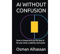 AI WITHOUT CONFUSION: How to choose and use the best AI for your work, creativity and career
