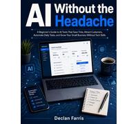 AI Without the Headache: A Beginner's Guide to AI Tools That Save Time, Attract Customers, Automate Daily Tasks, and Grow Your Small Business Without Tech Skills