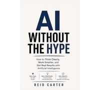 AI Without the Hype: How to Think Clearly, Work Smarter, and Get Real Results with Artificial Intelligence