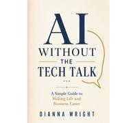 AI WITHOUT THE TECH TALK: A Simple Guide to Making Life and Business Easier