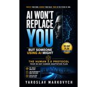 AI Won’t Replace You - But Someone Using AI Might: The Human 2.0 Protocol: A 90-Day Career Adaptation Plan to Protect Your Work, Reinvent Your Value, and Thrive in the Future of Jobs