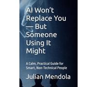 AI Won’t Replace You - But Someone Using It Might: A Calm, Practical Guide for Smart, Non-Technical People