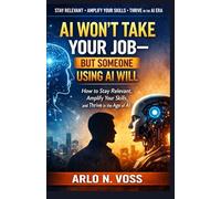 AI WON’T TAKE YOUR JOB-BUT SOMEONE USING AI WILL: How to Stay Relevant, Amplify Your Skills, and Thrive in the Age of AI