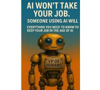 AI Won’t Take Your Job. Someone Using AI Will.: Everything You Need to Know to Keep Your Job in the Age of AI