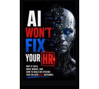 AI Won't Fix Your HR: Why It Fails, What Works, and How to Build HR Systems That Deliver REAL Outcomes