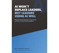 AI Won't Replace Leaders, But Leaders Using AI Will: What Every Executive Must Know to Lead, Compete, and Thrive in the Age of Artificial Intelligence
