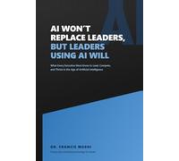 AI Won't Replace Leaders, But Leaders Using AI Will: What Every Executive Must Know to Lead, Compete, and Thrive in the Age of Artificial Intelligence