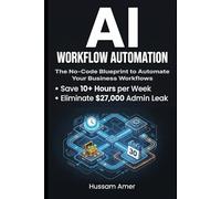AI Workflow Automation: The No-Code Blueprint to Automate Your Business Workflows, Save 10+ Hours a W nd Eliminate the $27,000 Admin Leak - Without Hiring Staff