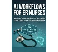 AI Workflows for ER Nurses: Automate Documentation, Triage Faster, Slash Admin Time, and Prevent Burnout with 75 Ready-to-Copy Prompts