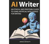 AI Writer: An Ethical and Profitable Guide to Using Artificial Intelligence for Writing