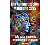 AI y Automatización Marketing 2025: Guía paso a paso de principiante a avanzado: Dominar el futuro del marketing con la automatización impulsada por la IA (Inteligencia Artificial)