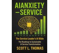 AIANXIETY™ - SERVICE: The Service Leader’s AI Bible: The Roadmap to Sustainable AI Service Transformation