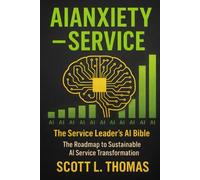 AIANXIETY™ - SERVICE: The Service Leader’s AI Bible: The Roadmap to Sustainable AI Service Transformation
