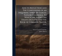Aids to Reflection and The Confessions of an Inquiring Spirit. By Samuel Taylor Coleridge. To Which Are Added His Essays on Faith and the Book of Common Prayer, Etc
