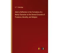 Aids to Reflection in the Formation of a Manly Character on the Several Grounds of Prudence, Morality, and Religion