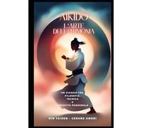 AIKIDO: l’arte dell’armonia: Un viaggio tra filosofia, tecnica e crescita personale