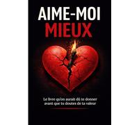 Aime-moi mieux : le livre qu’on aurait dû te donner avant que tu doutes de ta valeur: Le guide pour ne plus se perdre en amour, poser ses limites et attirer une relation qui te respecte