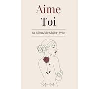 Aime-Toi La Liberté du Lâcher-Prise: Un Chemin pour T’Aimer Pleinement, Transformer tes Blessures et T’Épanouir dans la Femme que Tu Rêves d’Être