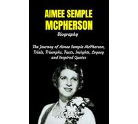 AIMEE SEMPLE MCPHERSON Biography: The Journey of Aimee Semple McPherson, Trials, Triumphs, Facts, Insights, Legacy and Inspired Quotes