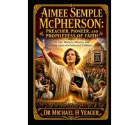 Aimee Semple McPherson: Preacher, Pioneer, and Prophetess of Faith: The Life, Ministry, Miracles, and Lasting Legacy of a Pentecostal Trailblazer