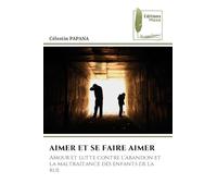 Aimer Et Se Faire Aimer: Amour et lutte contre l'abandon et la maltraitance des enfants de la rue