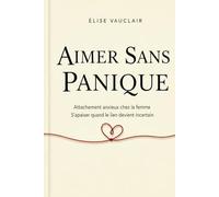 Aimer Sans Panique: Comprendre l’Attachement Anxieux Chez la Femme, Calmer l’Attente, le Silence et la Peur de Perdre l’Autre, Pour Retrouver Une Sécurité Intérieure Dans l’Amour et la Relation