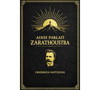 Ainsi parlait Zarathoustra : Révélation Philosophique et Vision Prophétique sur la Transfiguration Spirituelle de l’Homme, l’Éveil de l’Esprit Libre, ... du Surhumain Destiné à Dépasser les Valeurs