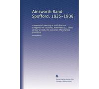 Ainsworth Rand Spofford, 1825-1908: A memorial meeting at the Library of Congress on Thursday, November 12, 1908, at four o'clock, the Librarian of Congress presiding