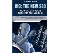 AIO: The New SEO - How to Get Your Business Found by AI: A Step-by-Step Guide for Business Owners to Dominate Visibility in the Era of AI