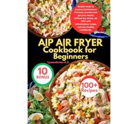 AIP AIR FRYER COOKBOOK FOR BEGINNERS: Simple meals to resolve Autoimmune Protocol, practice and get your results without any stress, eat 100+ anti inflammatory recipe, and stay healthy confidently.